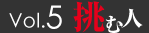 vol.5　挑む人