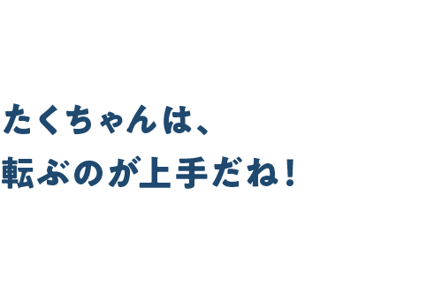 たくちゃんは、転ぶのが上手だね！