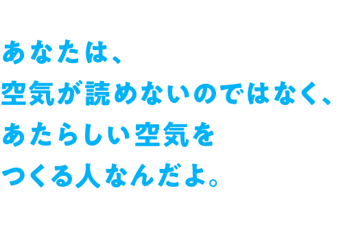 あなたは、空気が読めないのではなく、あたらしい空気をつくる人なんだよ。