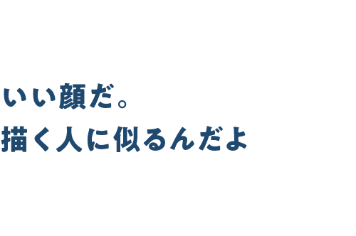 いい顔だ。描く人に似るんだよ