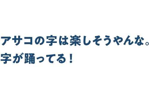 アサコの字は楽しそうやんな。
字が踊ってる！
