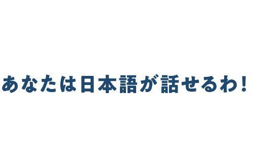あなたは日本語が話せるわ！ 