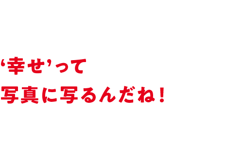 ‘幸せ’って写真に写るんだね！