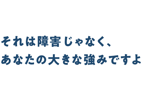 それは障害じゃなく、あなたの大きな強みですよ