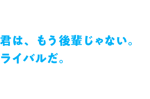 君は、もう後輩じゃない。ライバルだ。