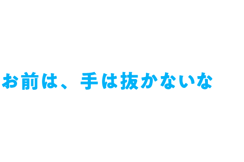 お前は、手は抜かないな