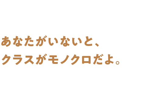 あなたがいないと、クラスがモノクロだよ。