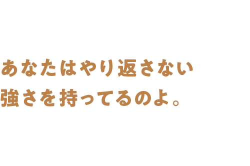 あなたはやり返さない強さを持ってるのよ 。