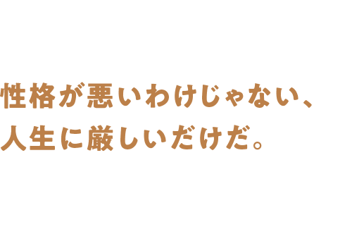 性格が悪いわけじゃない、人生に厳しいだけだ。