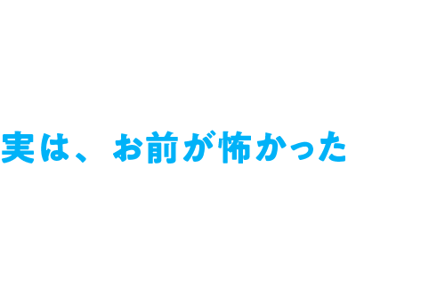 実は、お前が怖かった
